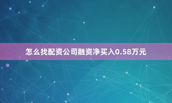 怎么找配资公司融资净买入0.58万元