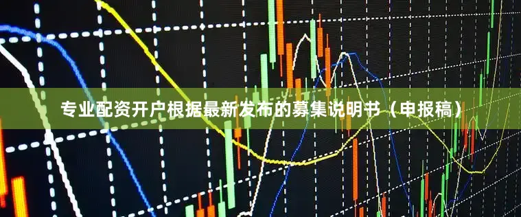 专业配资开户根据最新发布的募集说明书（申报稿）