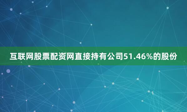 互联网股票配资网直接持有公司51.46%的股份