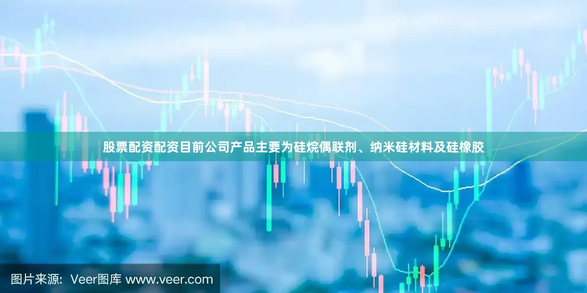 股票配资配资目前公司产品主要为硅烷偶联剂、纳米硅材料及硅橡胶