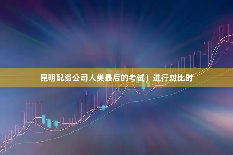 昆明配资公司人类最后的考试）进行对比时