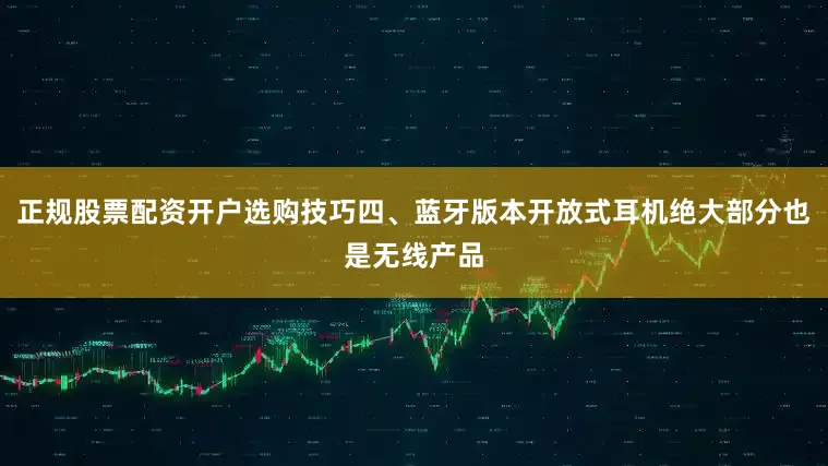 正规股票配资开户选购技巧四、蓝牙版本开放式耳机绝大部分也是无线产品