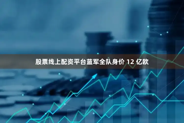 股票线上配资平台蓝军全队身价 12 亿欧