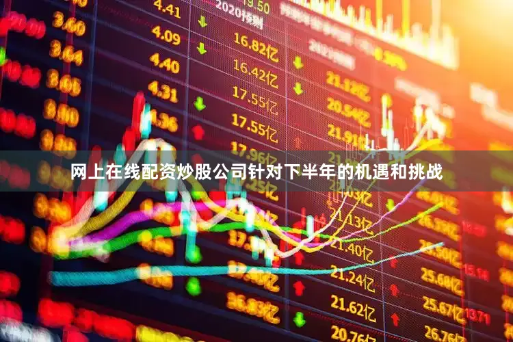 网上在线配资炒股公司针对下半年的机遇和挑战