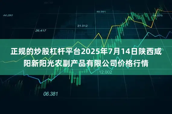 正规的炒股杠杆平台2025年7月14日陕西咸阳新阳光农副产品有限公司价格行情