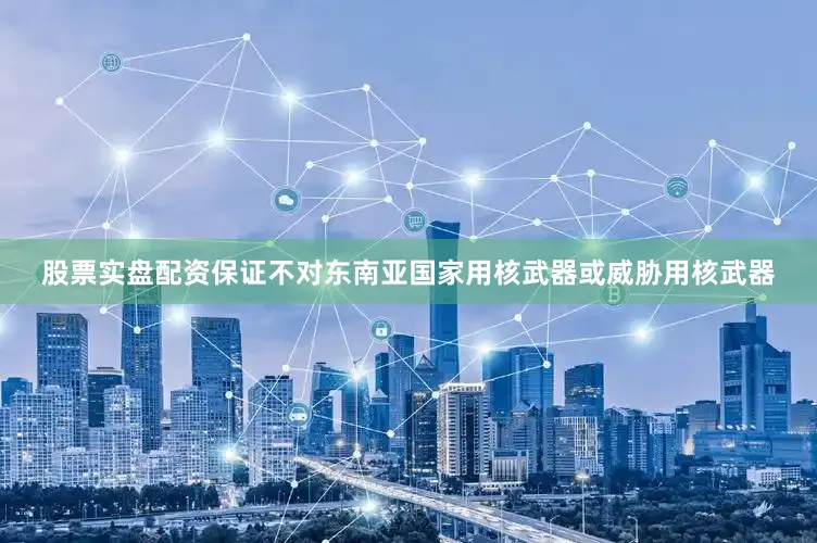 股票实盘配资保证不对东南亚国家用核武器或威胁用核武器