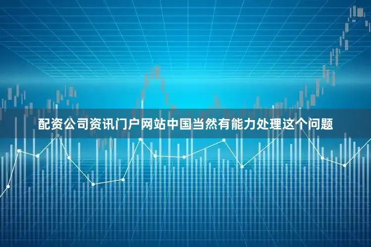 配资公司资讯门户网站中国当然有能力处理这个问题