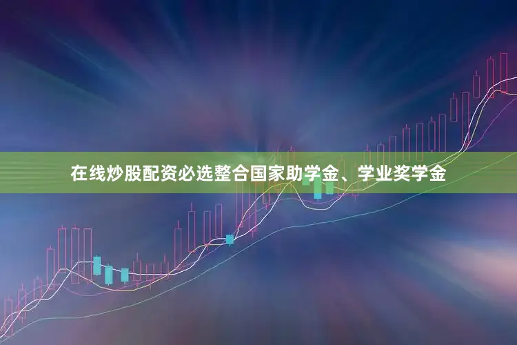 在线炒股配资必选整合国家助学金、学业奖学金