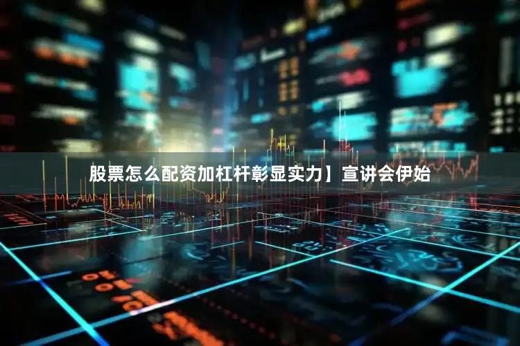 股票怎么配资加杠杆彰显实力】宣讲会伊始