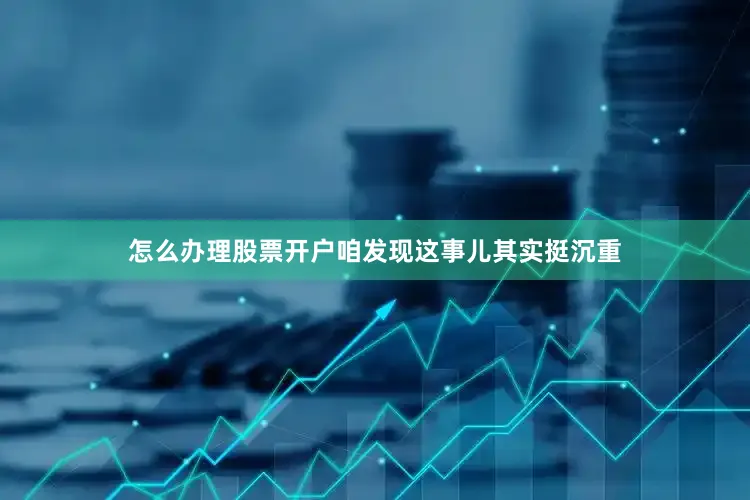 怎么办理股票开户咱发现这事儿其实挺沉重
