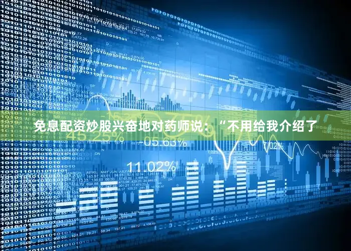 免息配资炒股兴奋地对药师说：“不用给我介绍了