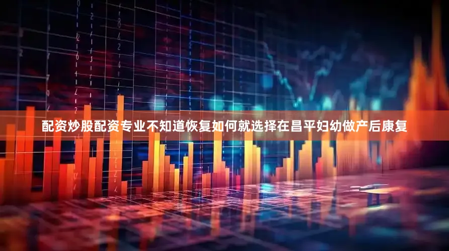 配资炒股配资专业不知道恢复如何就选择在昌平妇幼做产后康复