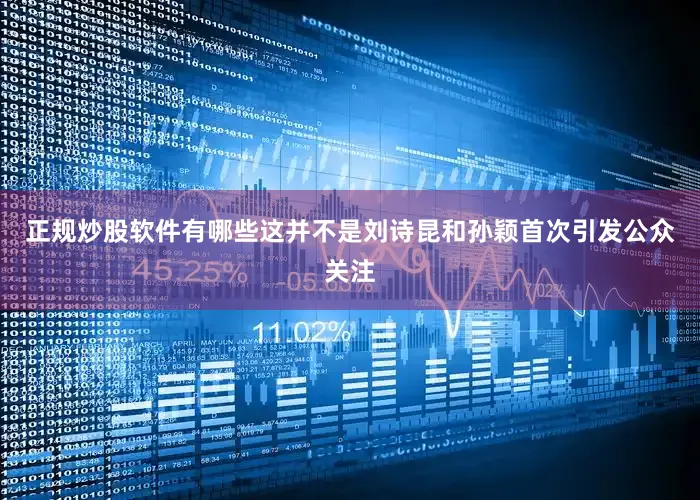 正规炒股软件有哪些这并不是刘诗昆和孙颖首次引发公众关注
