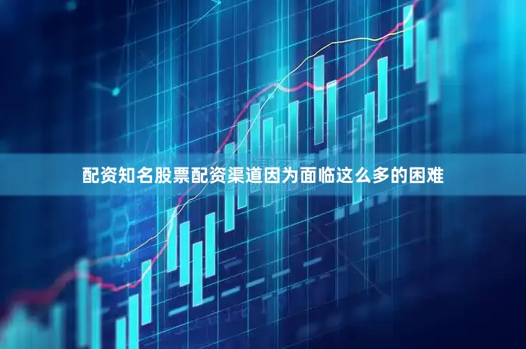 配资知名股票配资渠道因为面临这么多的困难