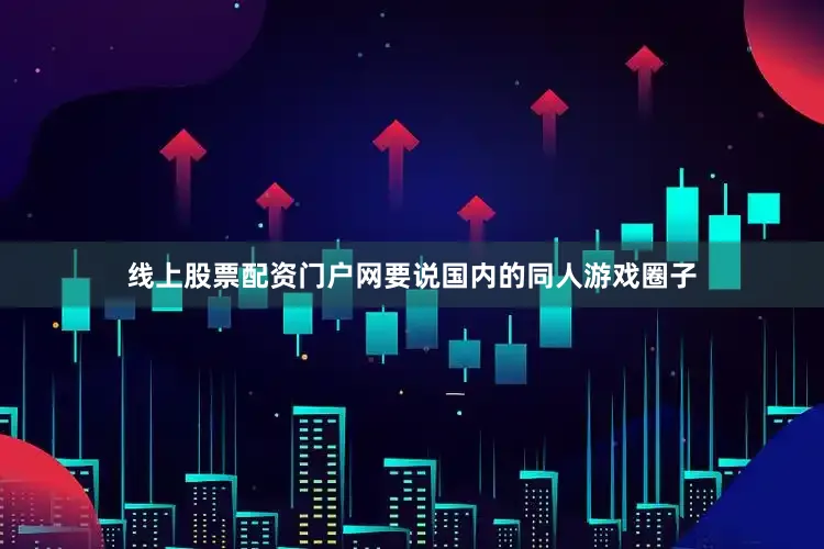 线上股票配资门户网要说国内的同人游戏圈子