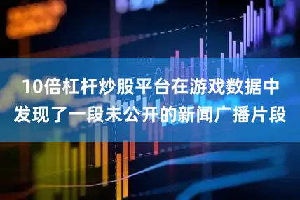 10倍杠杆炒股平台在游戏数据中发现了一段未公开的新闻广播片段