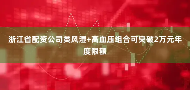 浙江省配资公司类风湿+高血压组合可突破2万元年度限额
