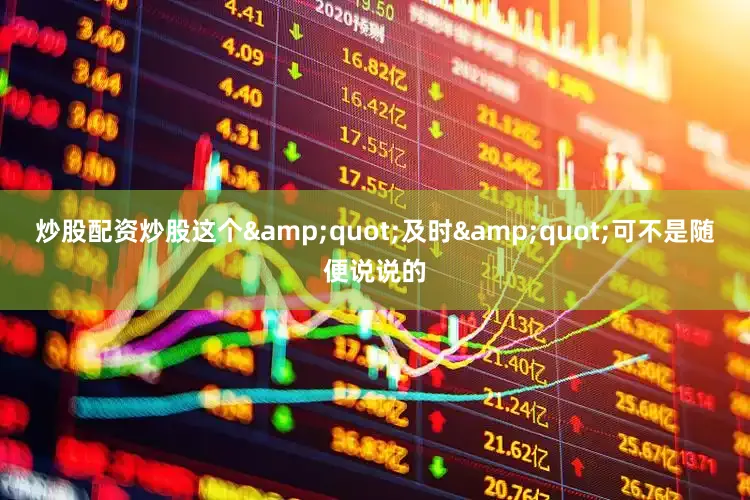 炒股配资炒股这个&quot;及时&quot;可不是随便说说的