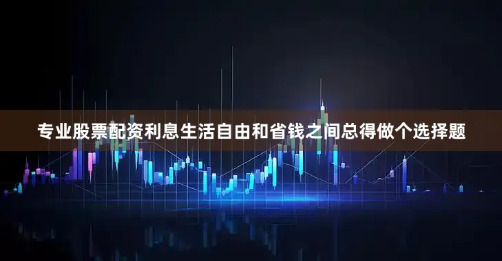 专业股票配资利息生活自由和省钱之间总得做个选择题