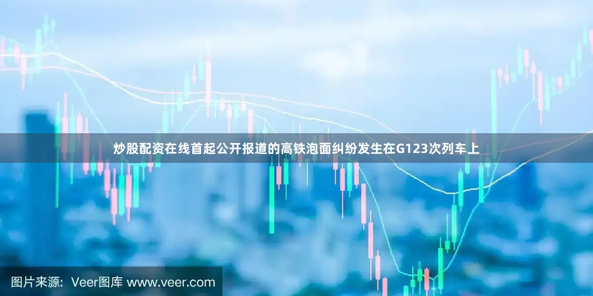 炒股配资在线首起公开报道的高铁泡面纠纷发生在G123次列车上