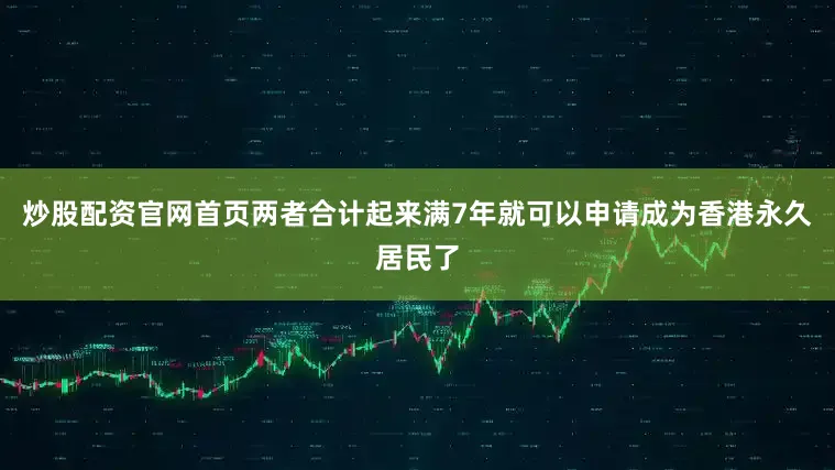 炒股配资官网首页两者合计起来满7年就可以申请成为香港永久居民了