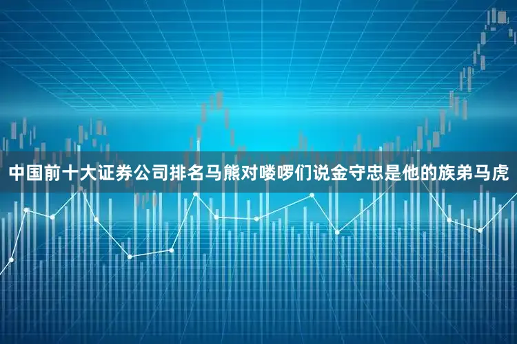 中国前十大证券公司排名马熊对喽啰们说金守忠是他的族弟马虎