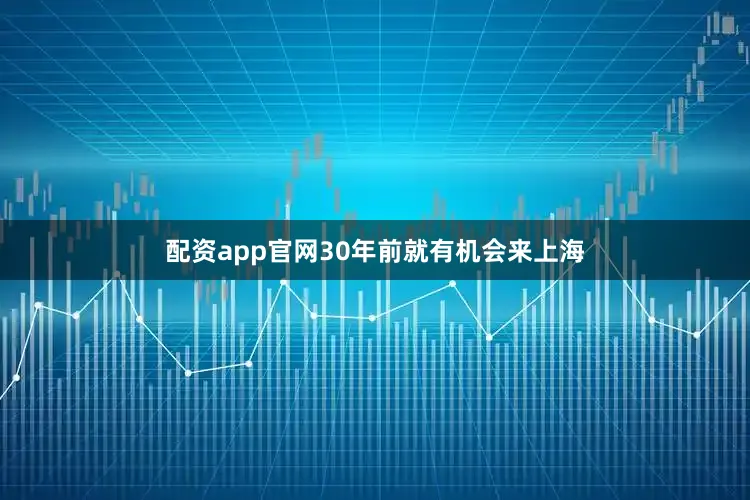 配资app官网30年前就有机会来上海