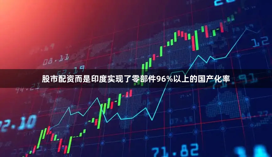 股市配资而是印度实现了零部件96%以上的国产化率
