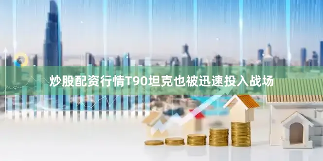 炒股配资行情T90坦克也被迅速投入战场