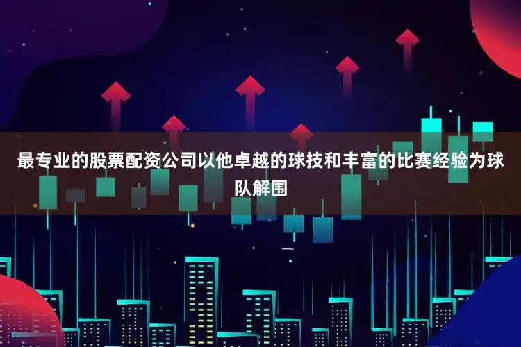 最专业的股票配资公司以他卓越的球技和丰富的比赛经验为球队解围