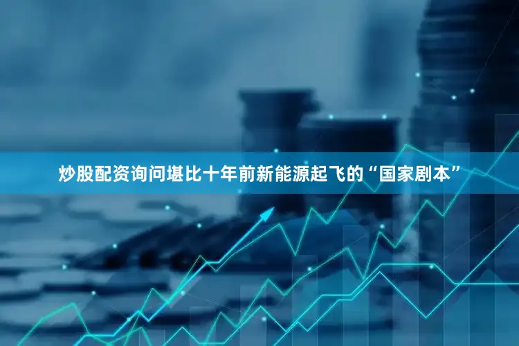 炒股配资询问堪比十年前新能源起飞的“国家剧本”
