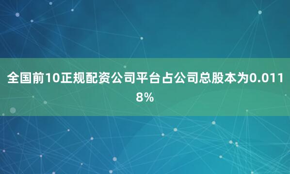全国前10正规配资公司平台占公司总股本为0.0118%