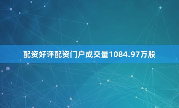 配资好评配资门户成交量1084.97万股