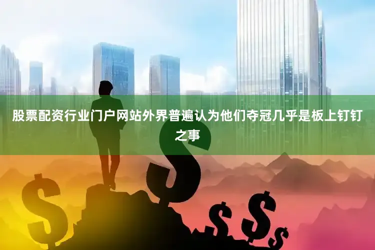 股票配资行业门户网站外界普遍认为他们夺冠几乎是板上钉钉之事