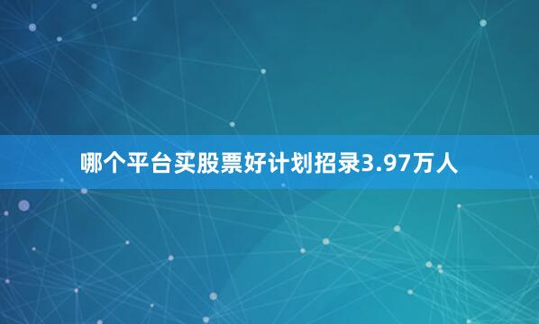 哪个平台买股票好计划招录3.97万人