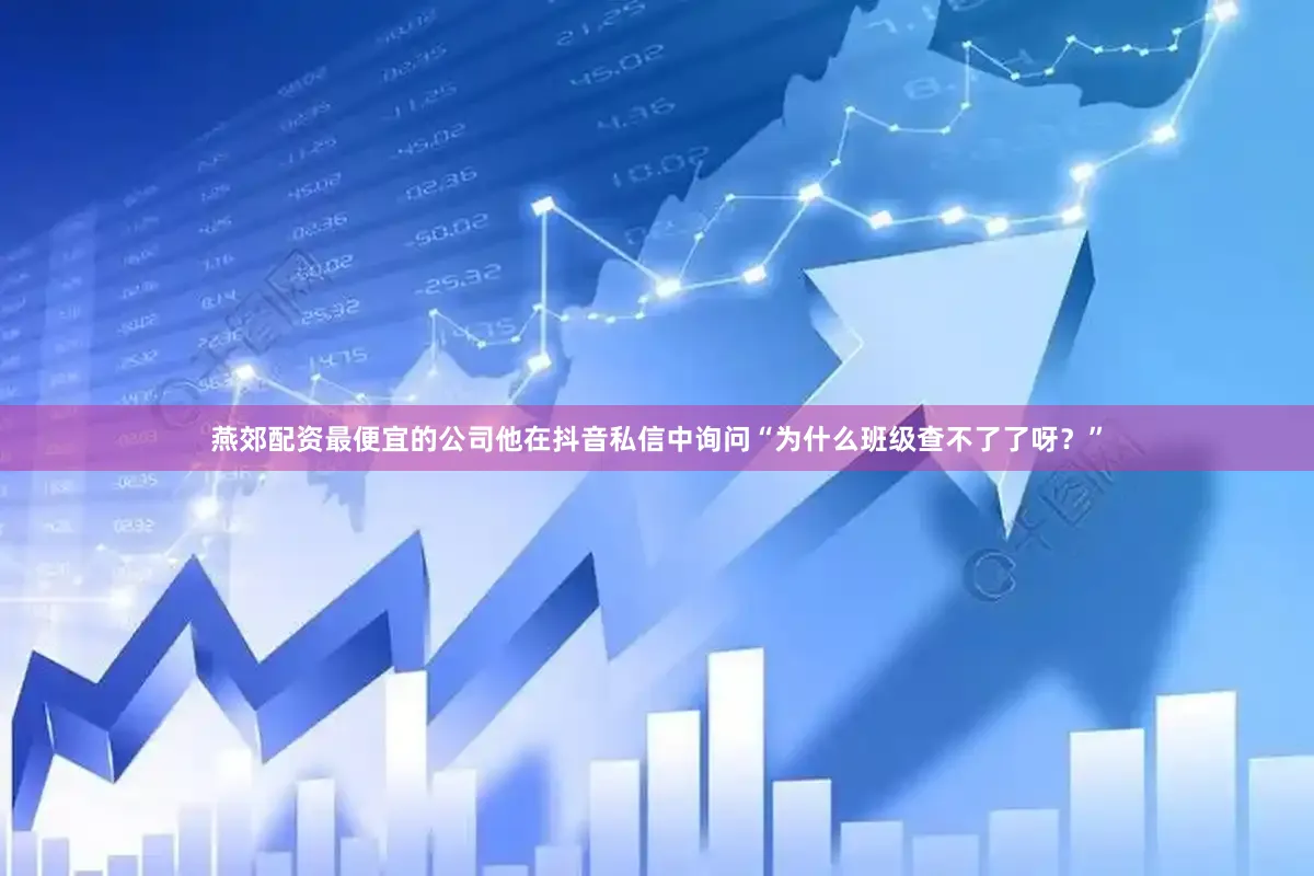 燕郊配资最便宜的公司他在抖音私信中询问“为什么班级查不了了呀？”