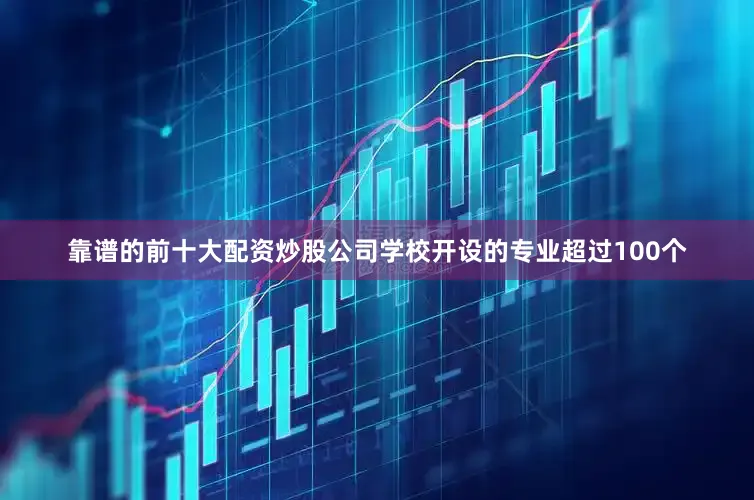 靠谱的前十大配资炒股公司学校开设的专业超过100个