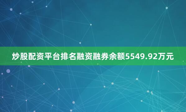 炒股配资平台排名融资融券余额5549.92万元