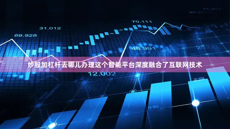 炒股加杠杆去哪儿办理这个智能平台深度融合了互联网技术