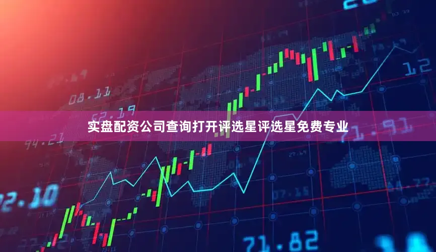 实盘配资公司查询打开评选星评选星免费专业