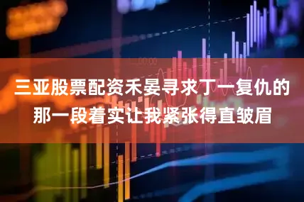 三亚股票配资禾晏寻求丁一复仇的那一段着实让我紧张得直皱眉