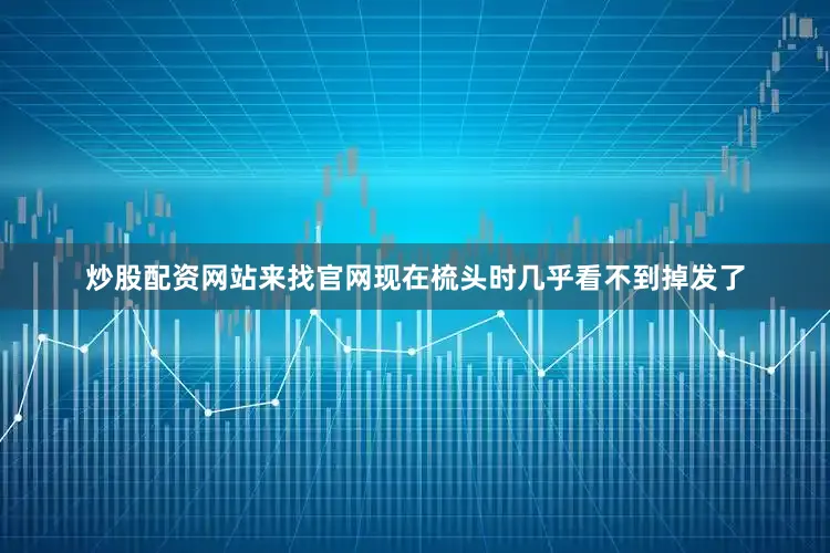炒股配资网站来找官网现在梳头时几乎看不到掉发了