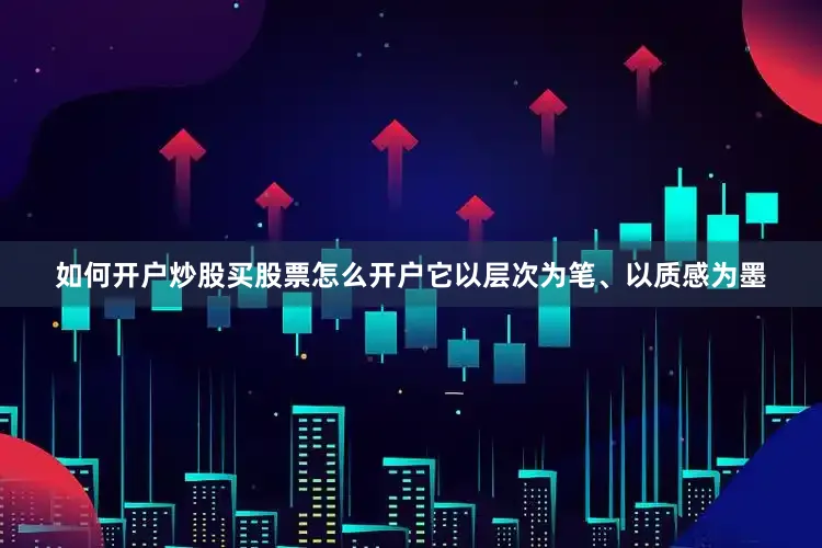 如何开户炒股买股票怎么开户它以层次为笔、以质感为墨