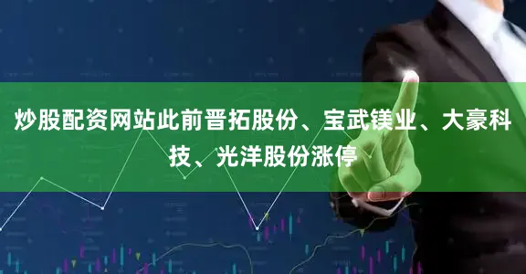炒股配资网站此前晋拓股份、宝武镁业、大豪科技、光洋股份涨停