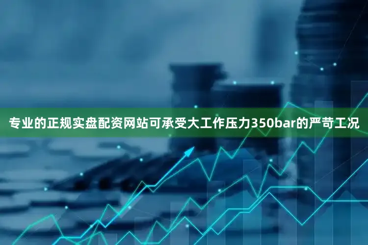 专业的正规实盘配资网站可承受大工作压力350bar的严苛工况