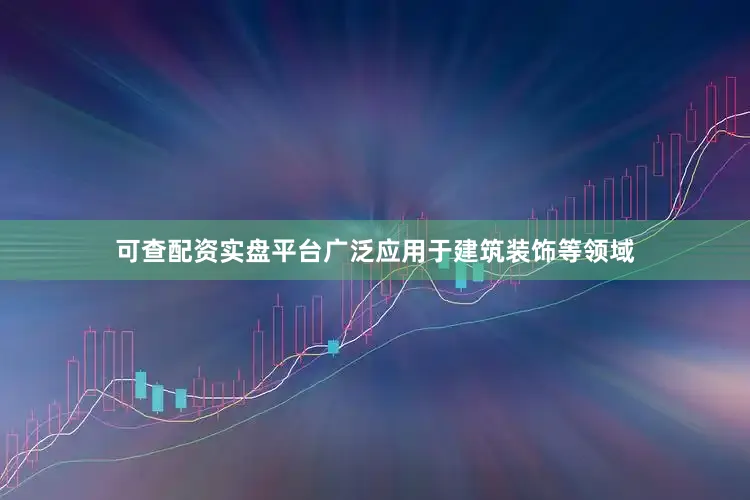 可查配资实盘平台广泛应用于建筑装饰等领域