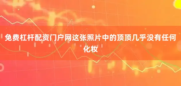免费杠杆配资门户网这张照片中的顶顶几乎没有任何化妆