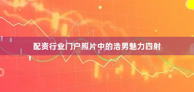 配资行业门户照片中的浩男魅力四射