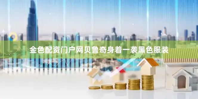 金色配资门户网贝鲁奇身着一袭黑色服装