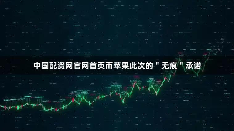 中国配资网官网首页而苹果此次的＂无痕＂承诺